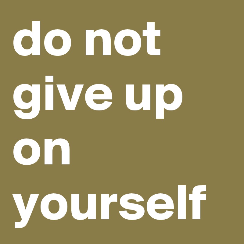 do not give up on yourself