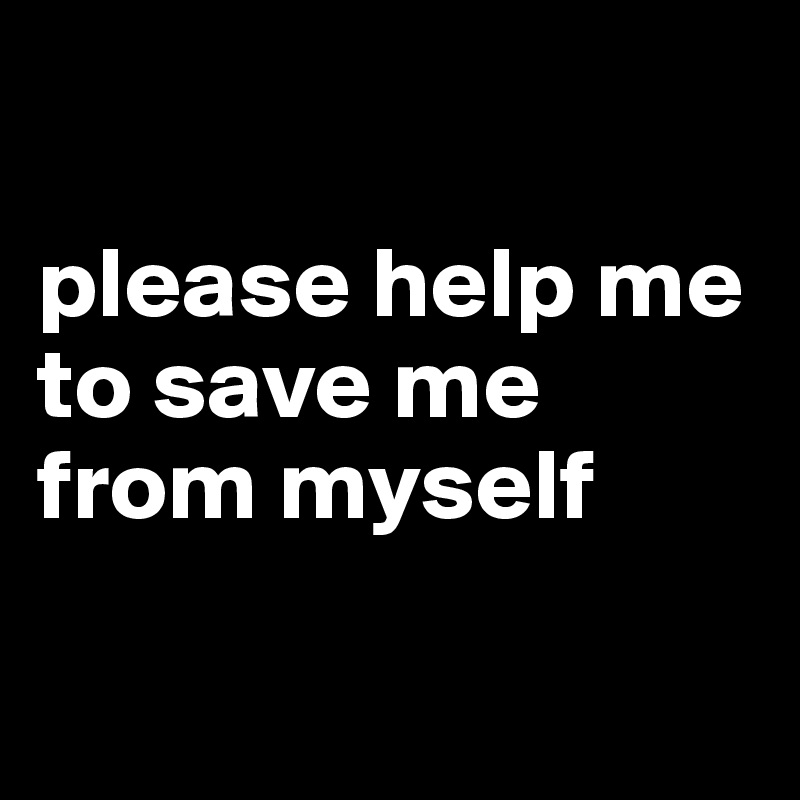 

please help me to save me from myself

