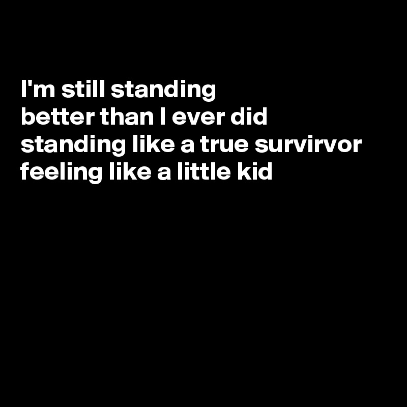 

I'm still standing
better than I ever did
standing like a true survirvor
feeling like a little kid 






