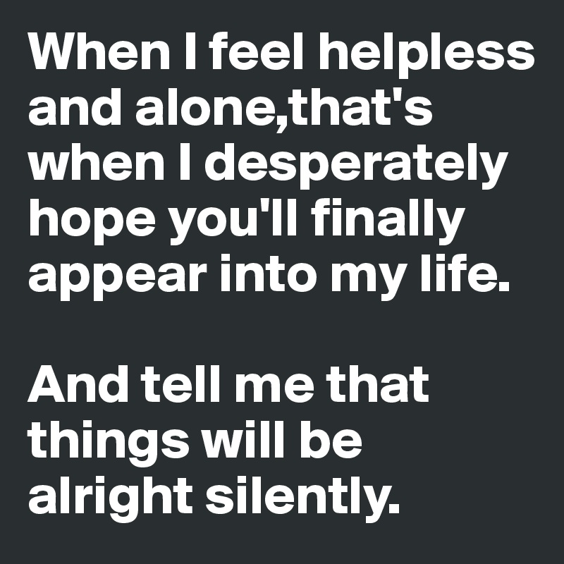 When I feel helpless and alone,that's when I desperately hope you'll finally appear into my life.

And tell me that things will be alright silently.