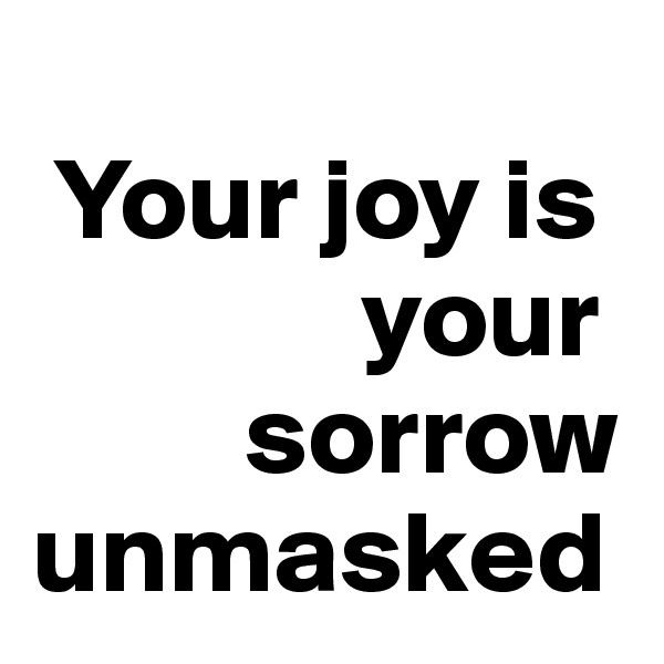   
 Your joy is 
              your 
         sorrow unmasked 