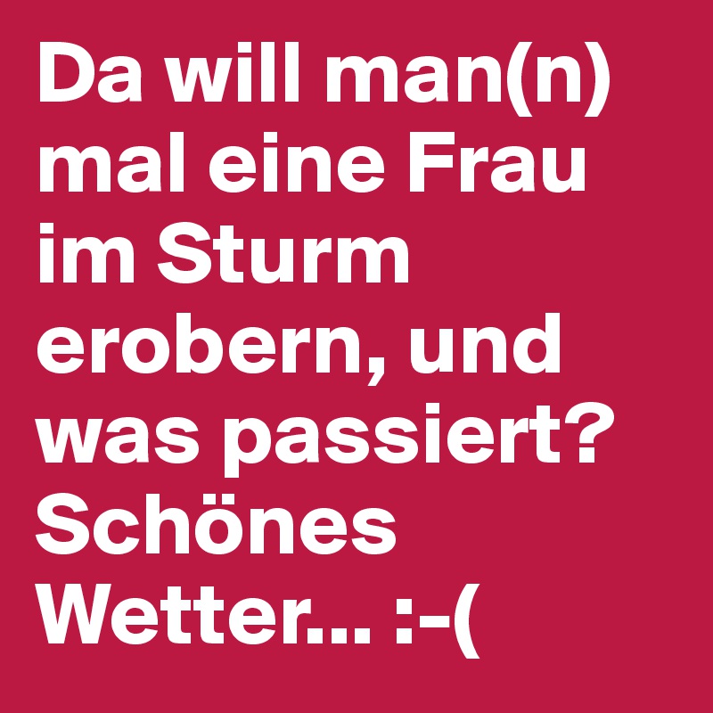 Da will man(n) mal eine Frau im Sturm erobern, und was passiert?
Schönes Wetter... :-(