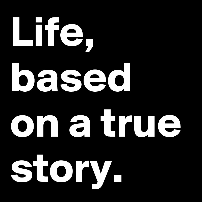 Life, based on a true story.