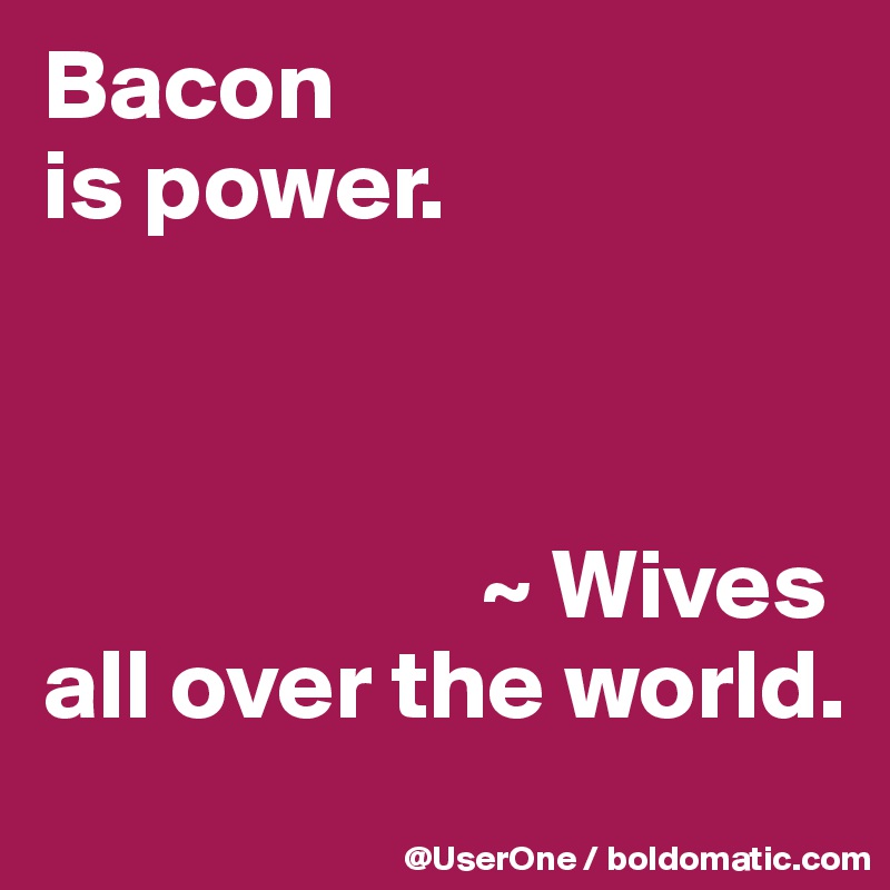 Bacon
is power.



                      ~ Wives
all over the world.