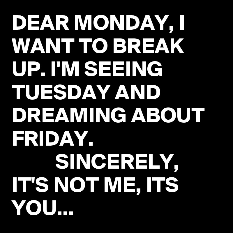 DEAR MONDAY, I WANT TO BREAK UP. I'M SEEING TUESDAY AND DREAMING ABOUT ...