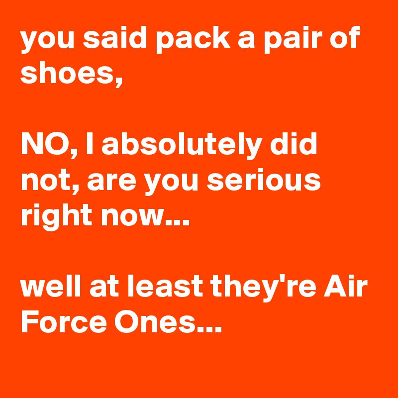 you said pack a pair of shoes,

NO, I absolutely did not, are you serious right now...

well at least they're Air Force Ones...
