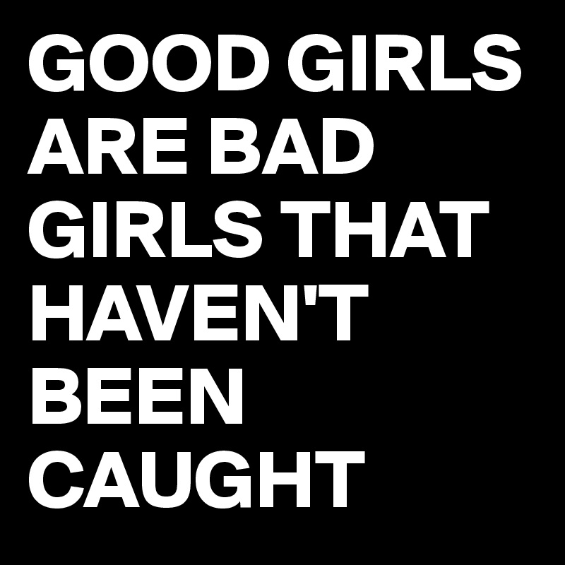 GOOD GIRLS ARE BAD GIRLS THAT HAVEN'T BEEN CAUGHT 