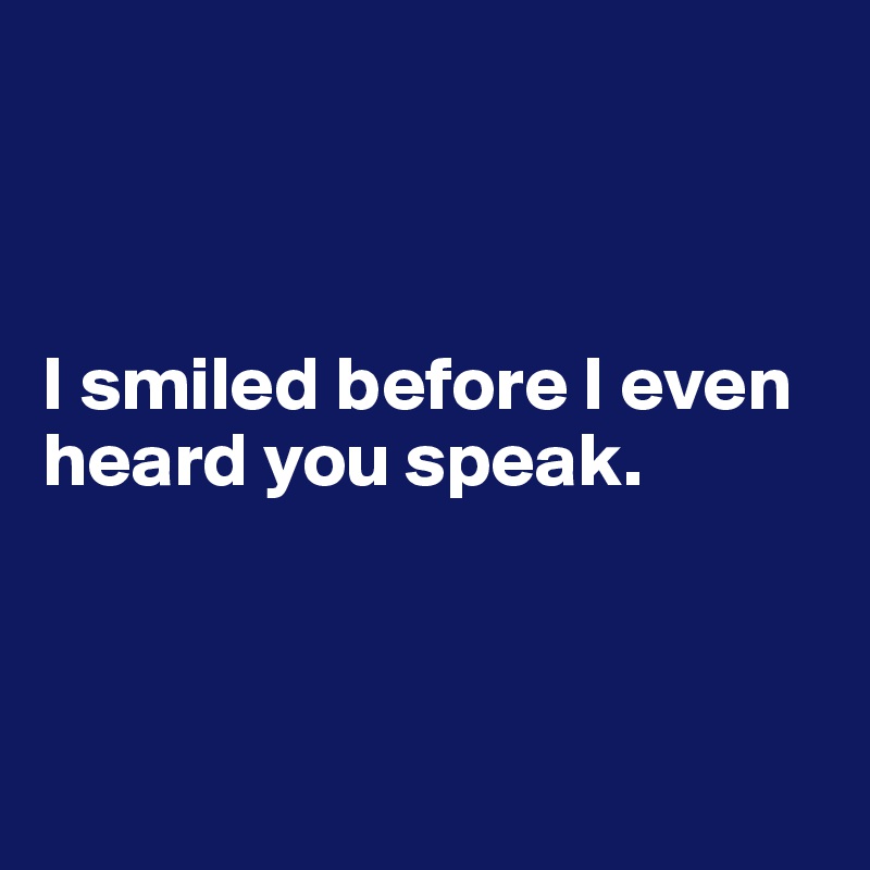 



I smiled before I even heard you speak.




