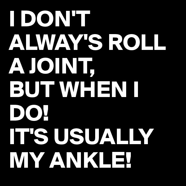 I DON'T ALWAY'S ROLL A JOINT, 
BUT WHEN I DO!
IT'S USUALLY MY ANKLE!