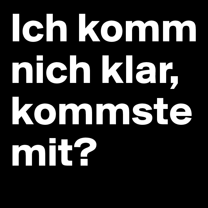 Ich komm nich klar, kommste mit?