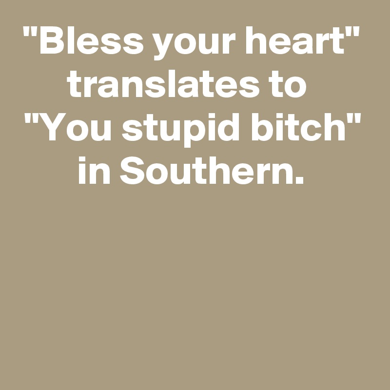 "Bless your heart" translates to 
"You stupid bitch"
in Southern.


