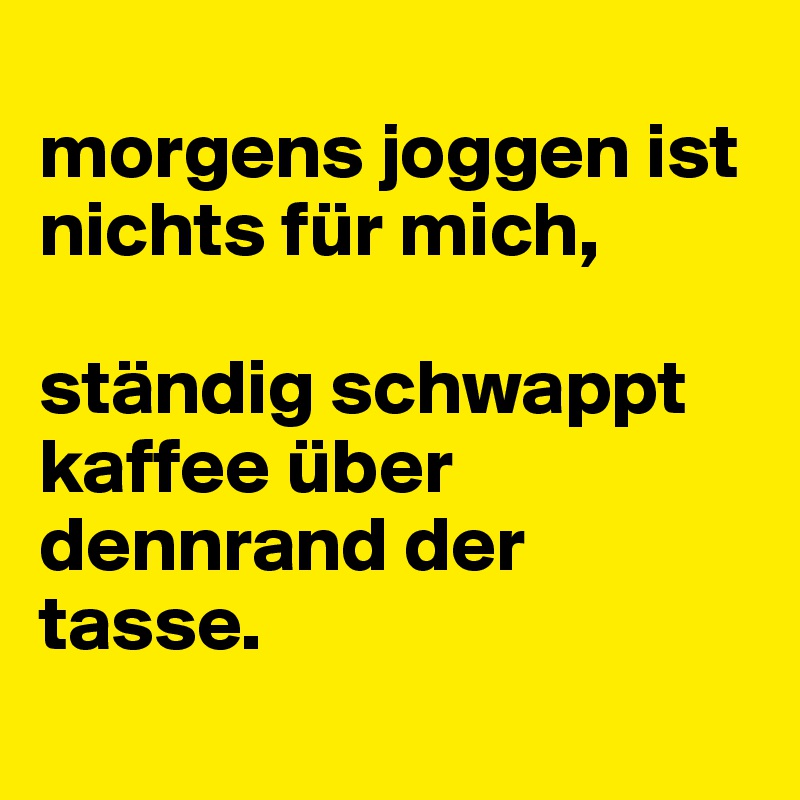 
morgens joggen ist nichts für mich, 

ständig schwappt kaffee über dennrand der tasse. 
