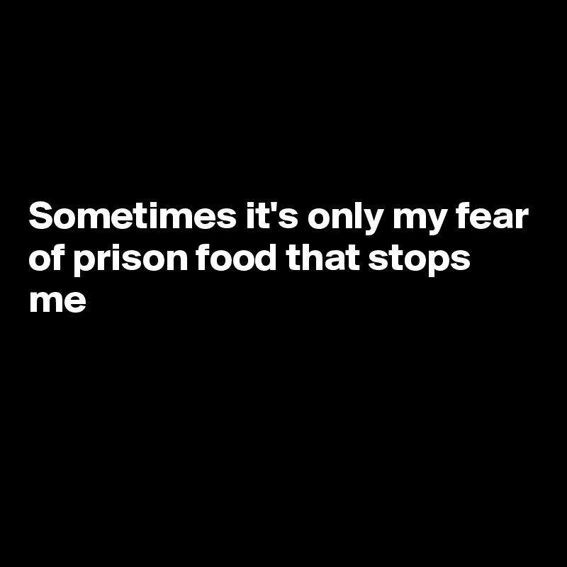 



Sometimes it's only my fear of prison food that stops me





