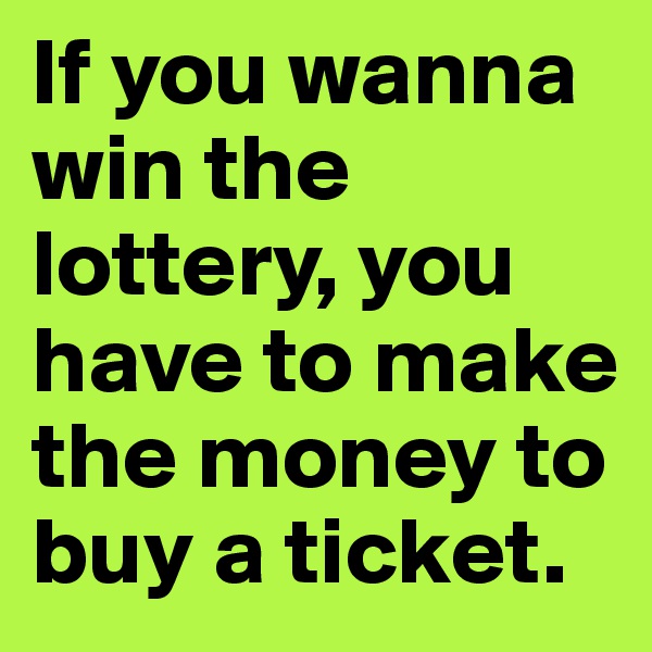 If you wanna   
win the  
lottery, you  
have to make  
the money to buy a ticket.