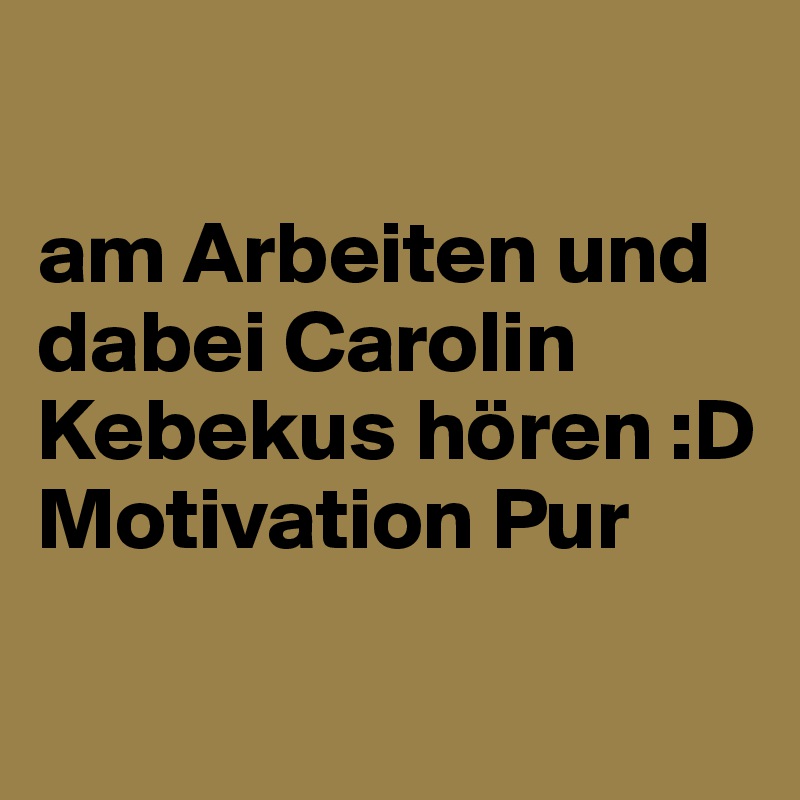 

am Arbeiten und dabei Carolin Kebekus hören :D 
Motivation Pur 

