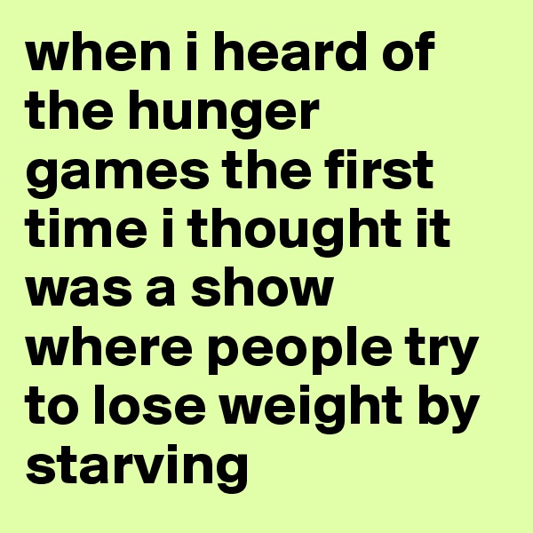 when i heard of the hunger games the first time i thought it was a show where people try to lose weight by starving 