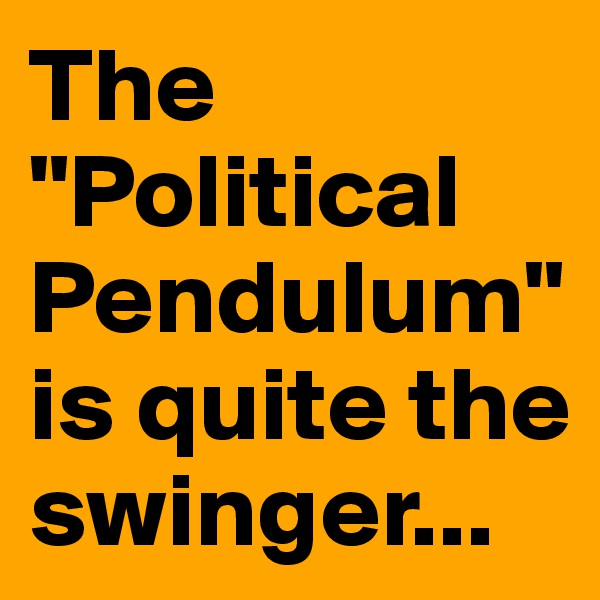The "Political Pendulum" is quite the swinger...