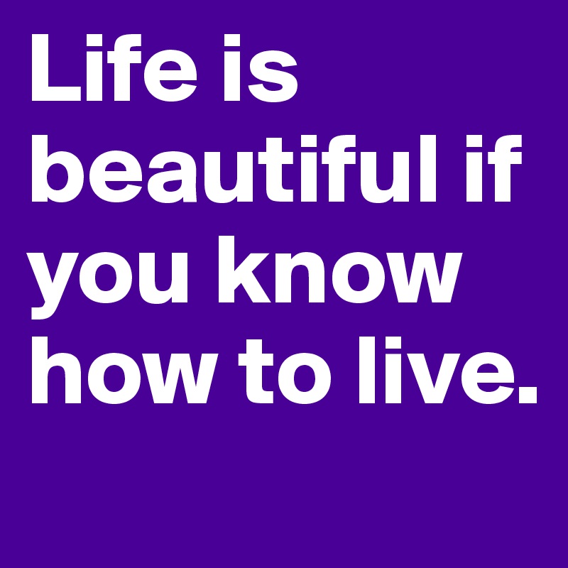 Life is beautiful if you know how to live. 