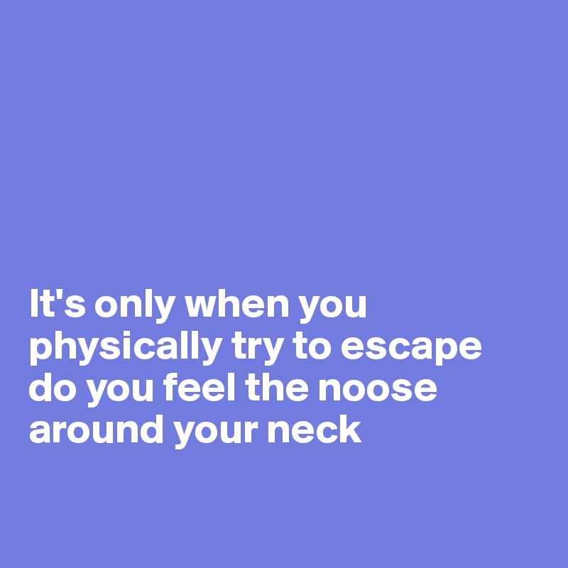 





It's only when you physically try to escape do you feel the noose around your neck 

