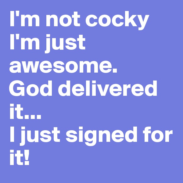 I'm not cocky I'm just awesome.
God delivered it...
I just signed for it! 
