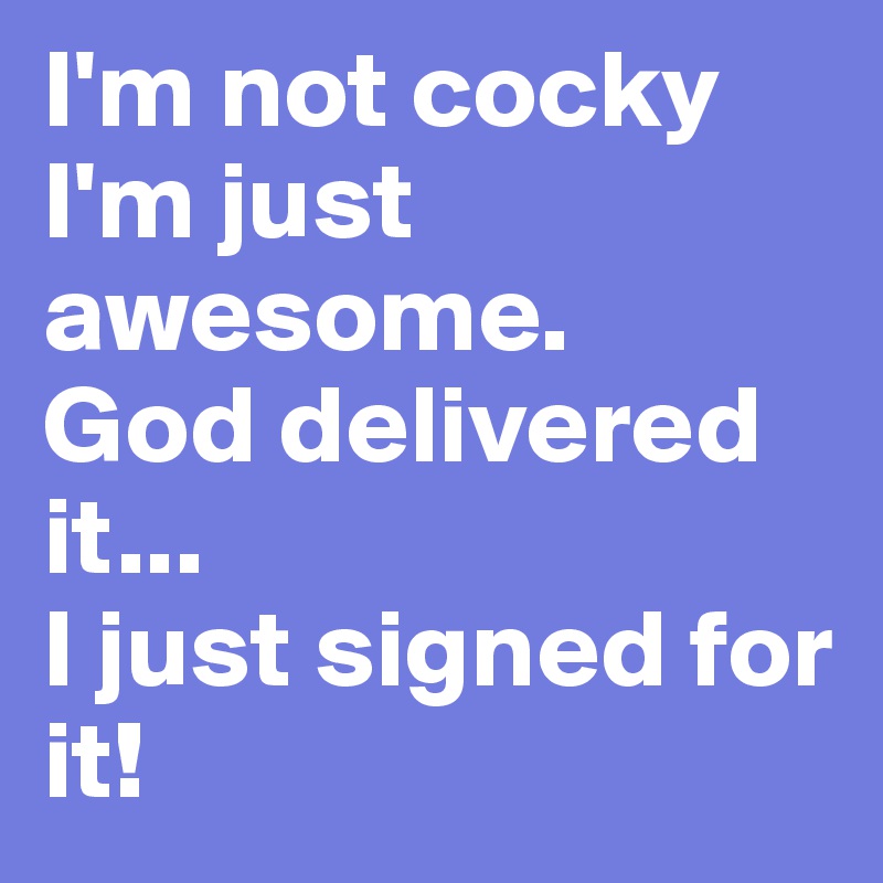 I'm not cocky I'm just awesome.
God delivered it...
I just signed for it! 