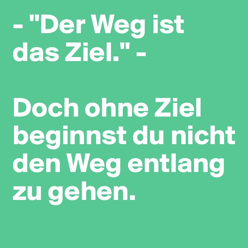 - "Der Weg ist das Ziel." - 

Doch ohne Ziel beginnst du nicht den Weg entlang zu gehen.