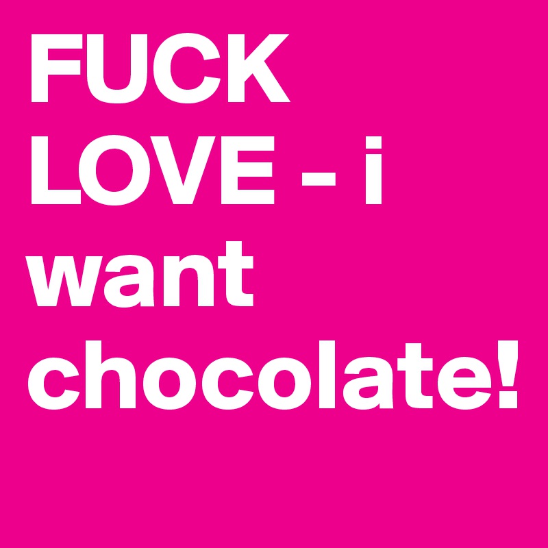 FUCK LOVE - i want chocolate!