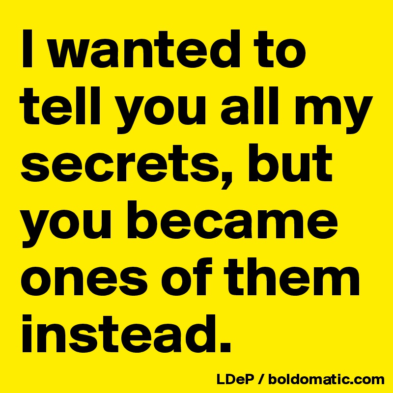 I wanted to tell you all my secrets, but you became ones of them instead. 