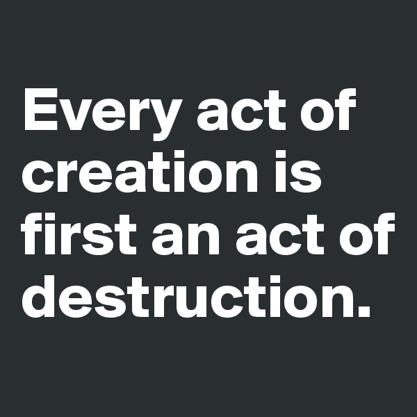
Every act of creation is first an act of destruction.
