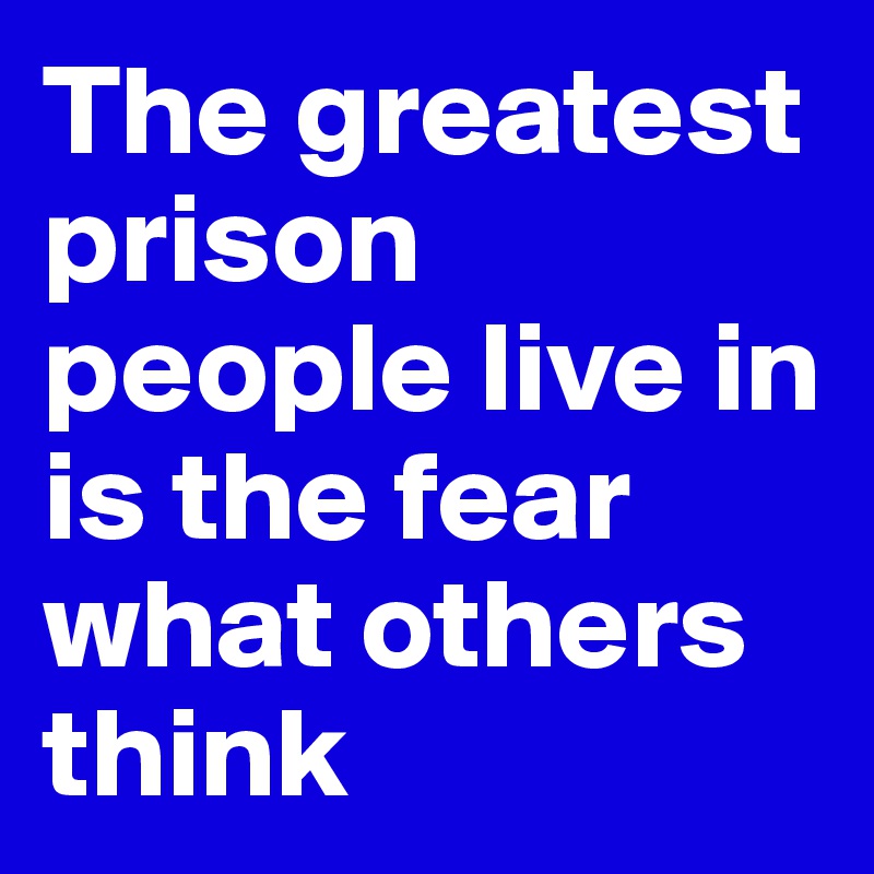 The greatest prison people live in is the fear what others think