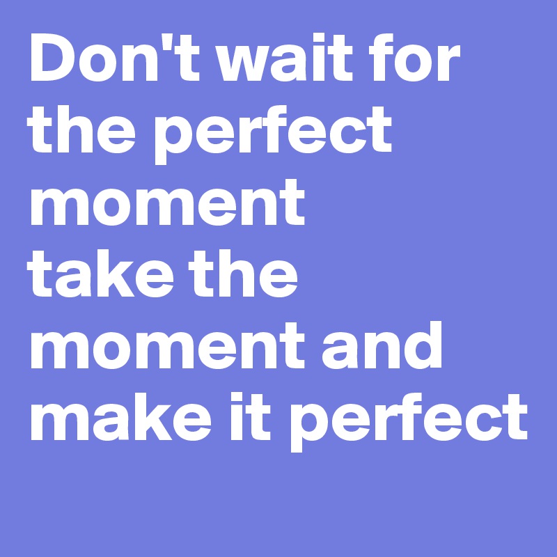 Don't wait for the perfect moment
take the moment and make it perfect 