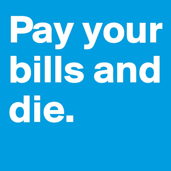 Pay your bills and die.