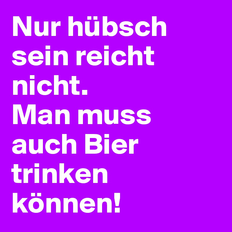 Nur hübsch sein reicht nicht. 
Man muss auch Bier trinken können!