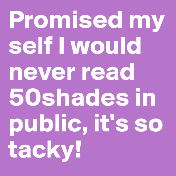 Promised my self I would never read 50shades in public, it's so tacky! 