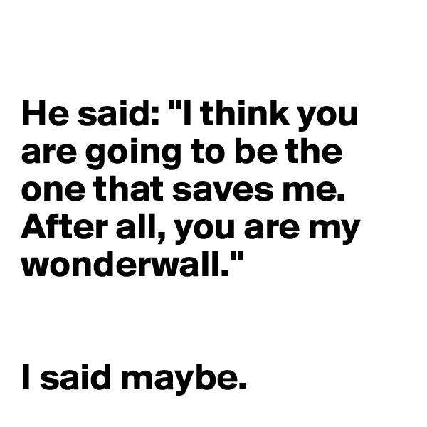 

He said: "I think you are going to be the one that saves me. 
After all, you are my wonderwall."


I said maybe. 