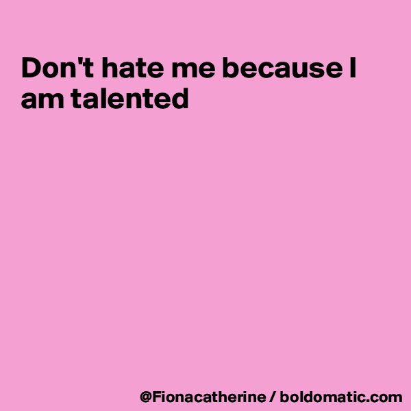 
Don't hate me because I am talented








