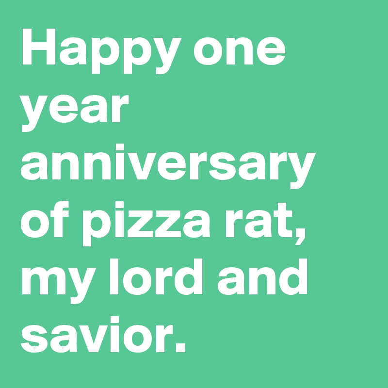 Happy one year anniversary of pizza rat, my lord and savior.