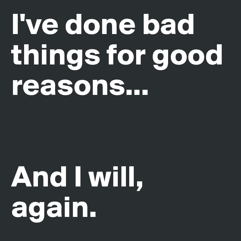 I've done bad things for good reasons...


And I will, again.