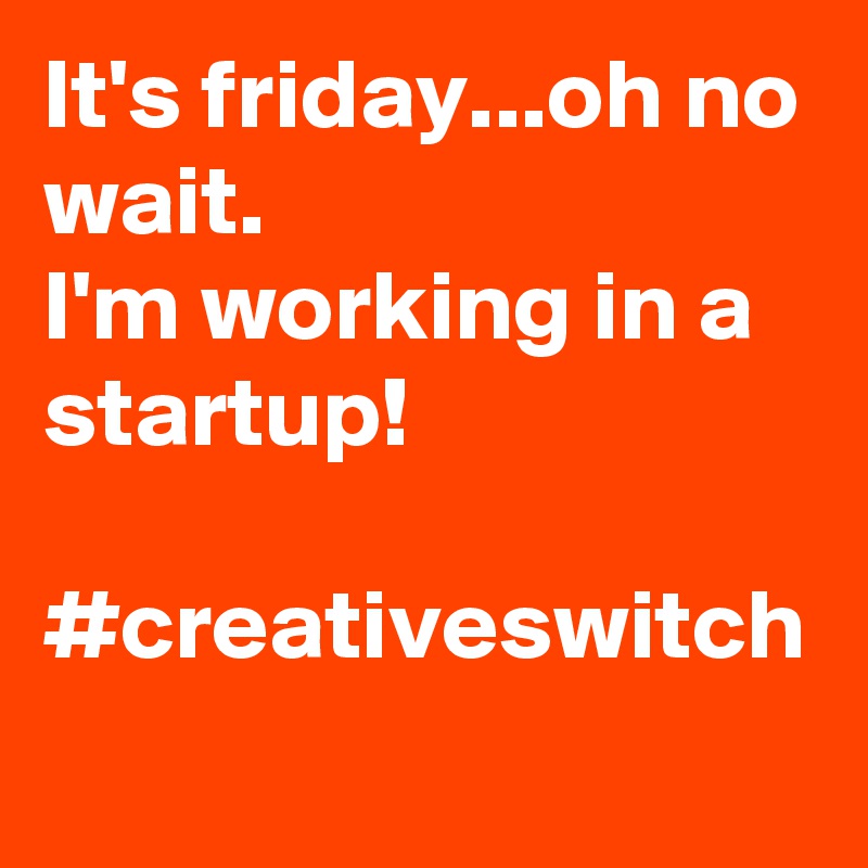It's friday...oh no wait.
I'm working in a startup!

#creativeswitch