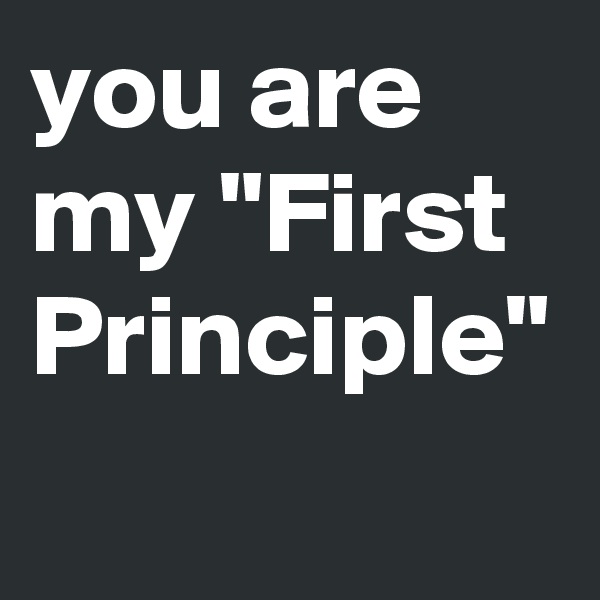 you are my "First Principle"