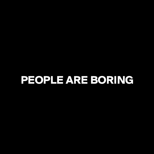 





      PEOPLE ARE BORING




