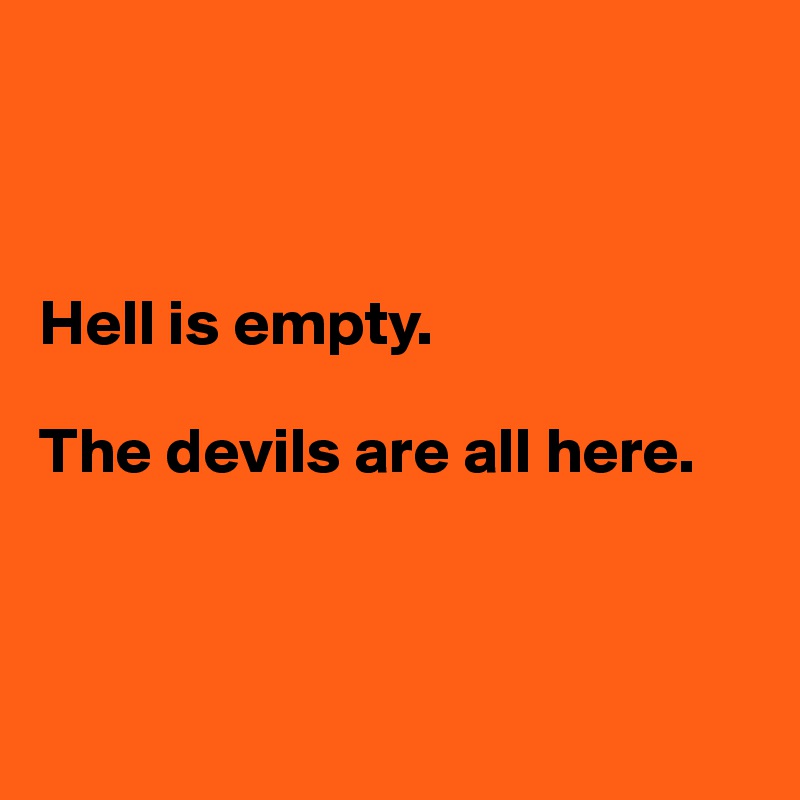 



Hell is empty. 

The devils are all here. 



