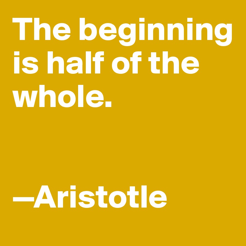 The beginning is half of the whole.


—Aristotle
