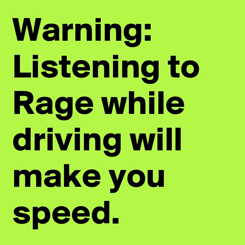 Warning: Listening to Rage while driving will make you speed. 