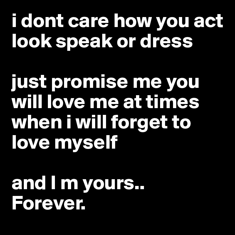 i dont care how you act look speak or dress

just promise me you will love me at times when i will forget to love myself 

and I m yours..
Forever.