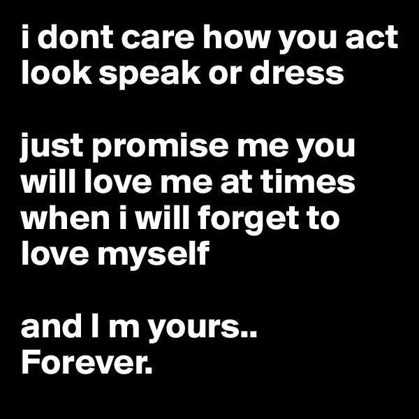 i dont care how you act look speak or dress

just promise me you will love me at times when i will forget to love myself 

and I m yours..
Forever.