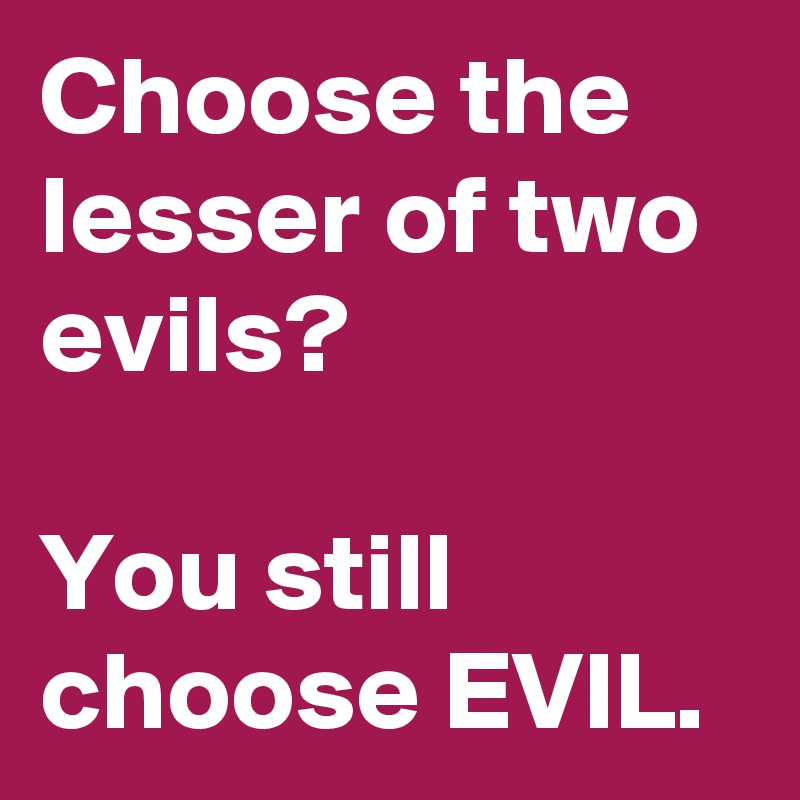 Choose the lesser of two evils?

You still choose EVIL.