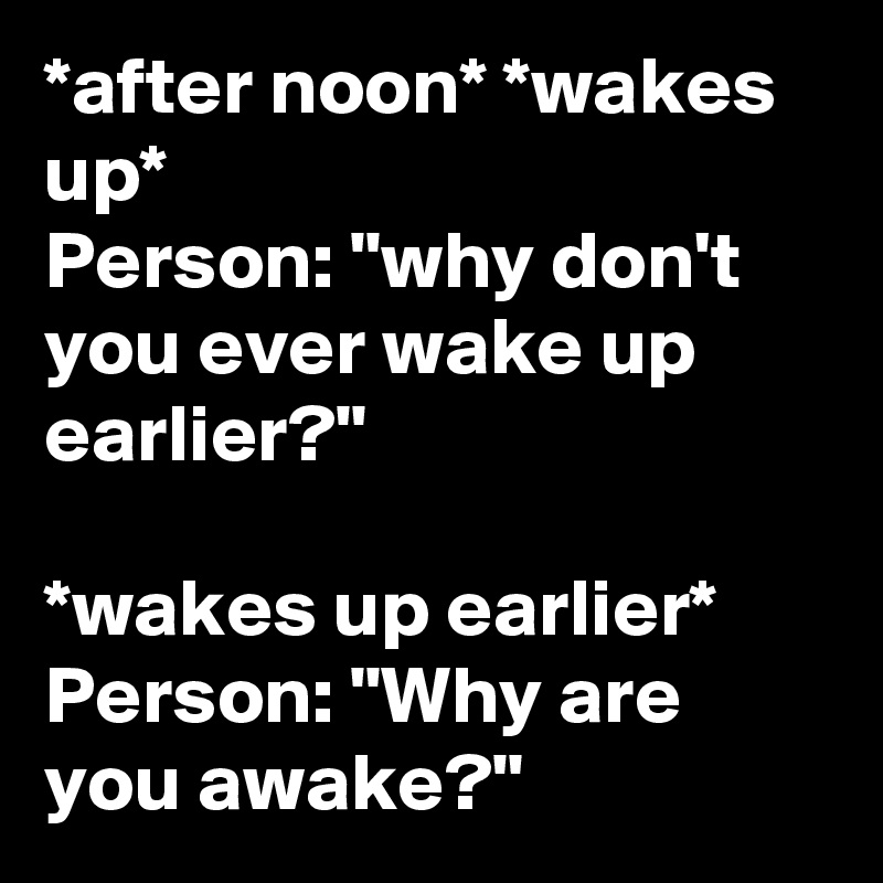 *after noon* *wakes up*
Person: "why don't you ever wake up earlier?"

*wakes up earlier*
Person: "Why are you awake?"