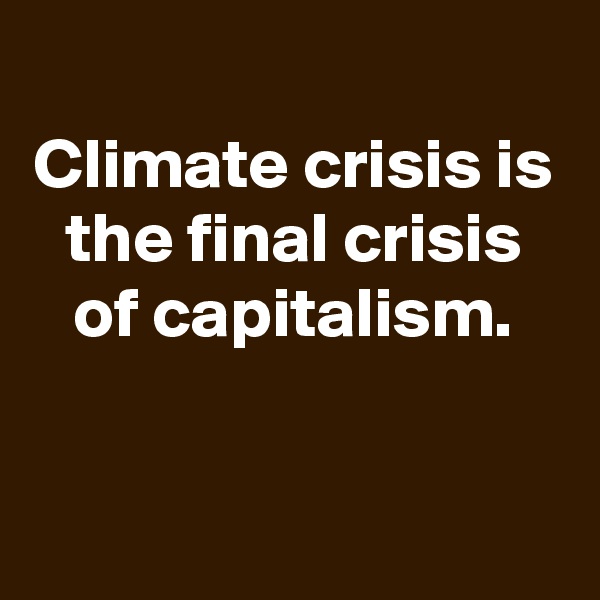 
Climate crisis is the final crisis of capitalism.


