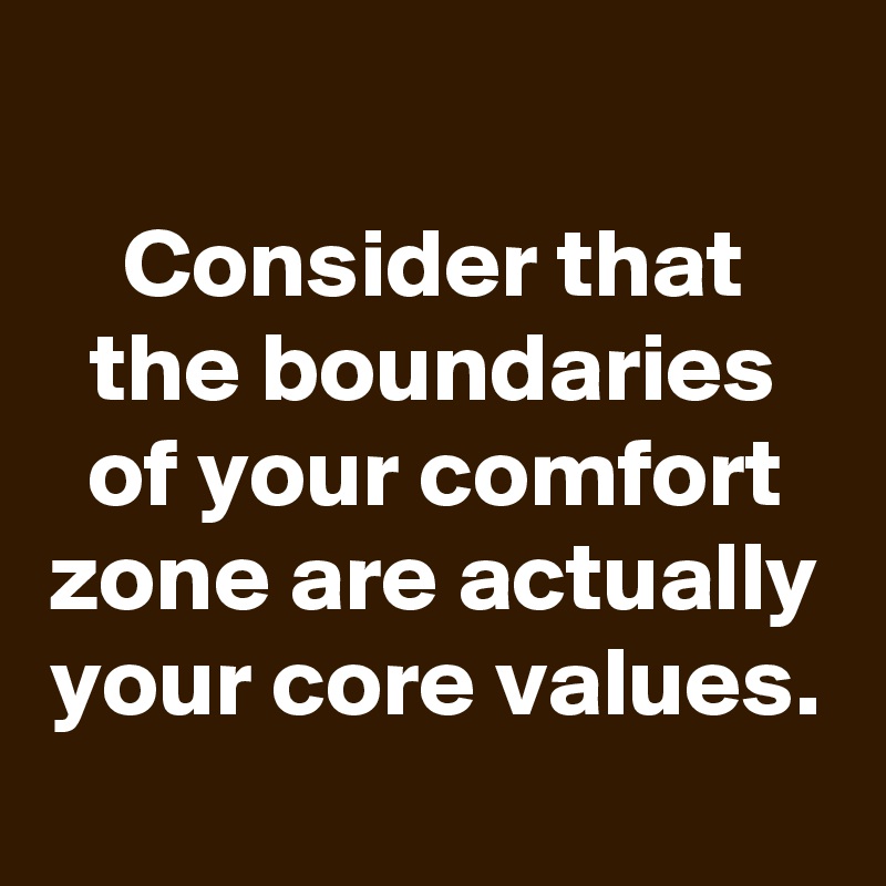 
Consider that the boundaries of your comfort zone are actually your core values.
